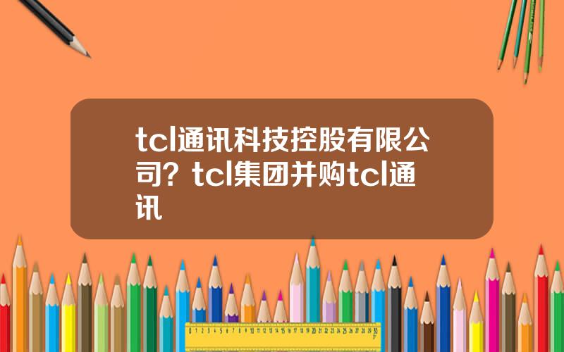 tcl通讯科技控股有限公司？tcl集团并购tcl通讯
