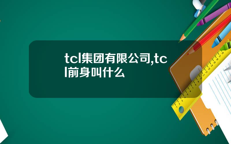 tcl集团有限公司,tcl前身叫什么