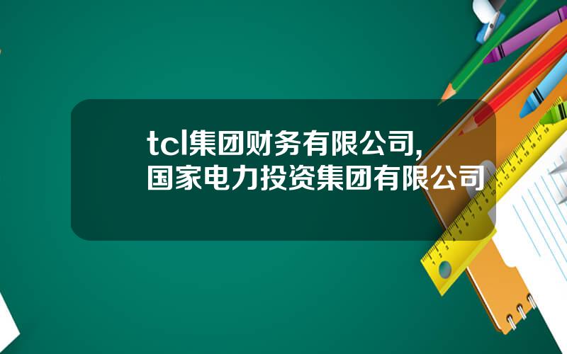 tcl集团财务有限公司,国家电力投资集团有限公司