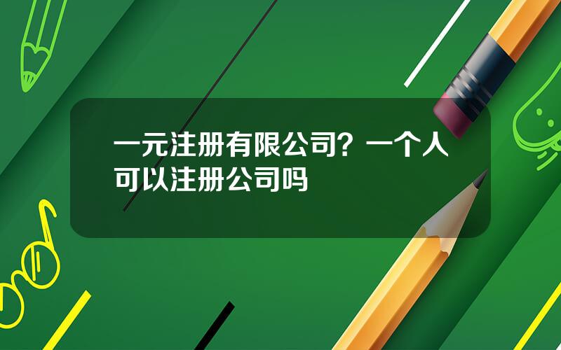 一元注册有限公司？一个人可以注册公司吗