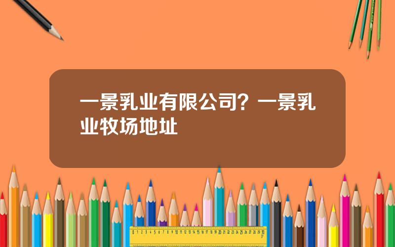 一景乳业有限公司？一景乳业牧场地址