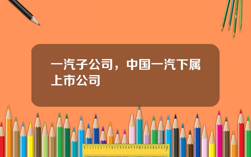 一汽子公司，中国一汽下属上市公司