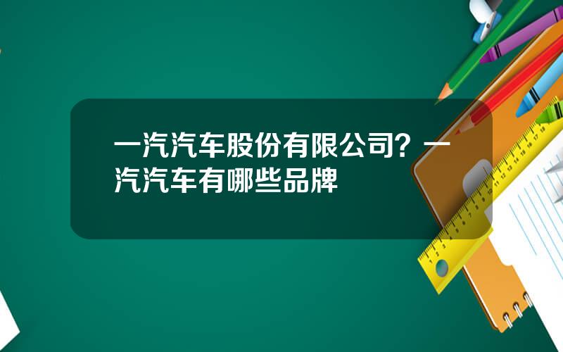 一汽汽车股份有限公司？一汽汽车有哪些品牌