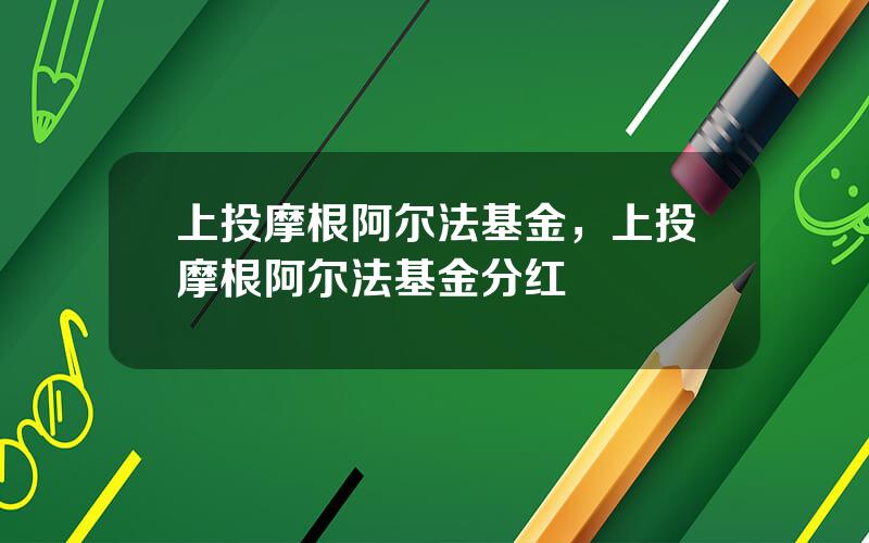 上投摩根阿尔法基金，上投摩根阿尔法基金分红