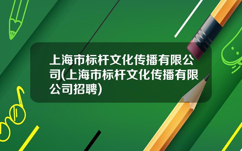 上海市标杆文化传播有限公司(上海市标杆文化传播有限公司招聘)