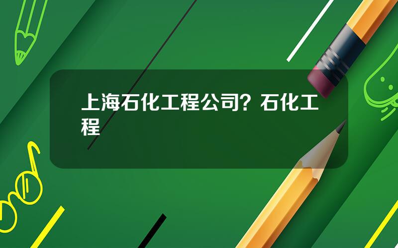 上海石化工程公司？石化工程