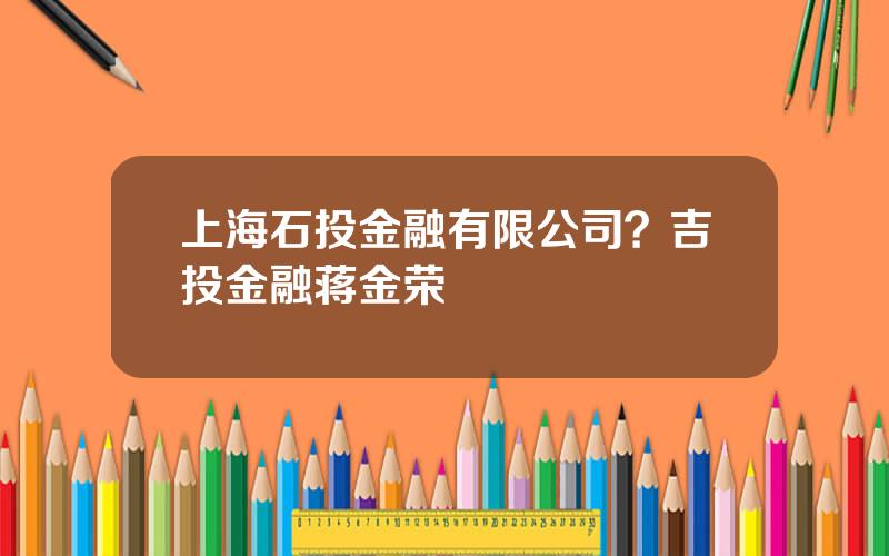 上海石投金融有限公司？吉投金融蒋金荣