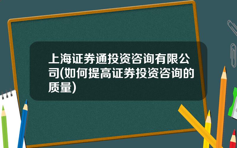 上海证券通投资咨询有限公司(如何提高证券投资咨询的质量)