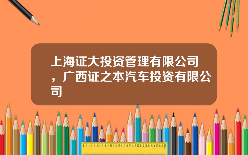 上海证大投资管理有限公司，广西证之本汽车投资有限公司