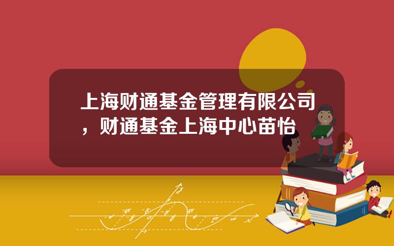 上海财通基金管理有限公司，财通基金上海中心苗怡