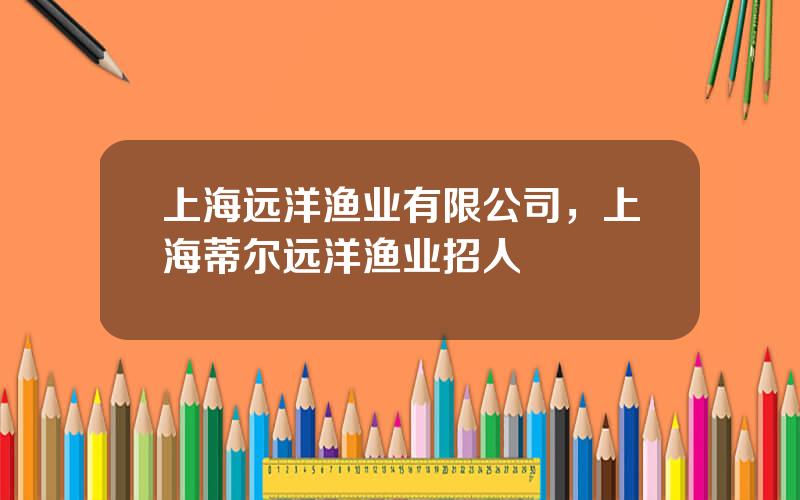 上海远洋渔业有限公司，上海蒂尔远洋渔业招人