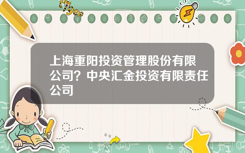 上海重阳投资管理股份有限公司？中央汇金投资有限责任公司