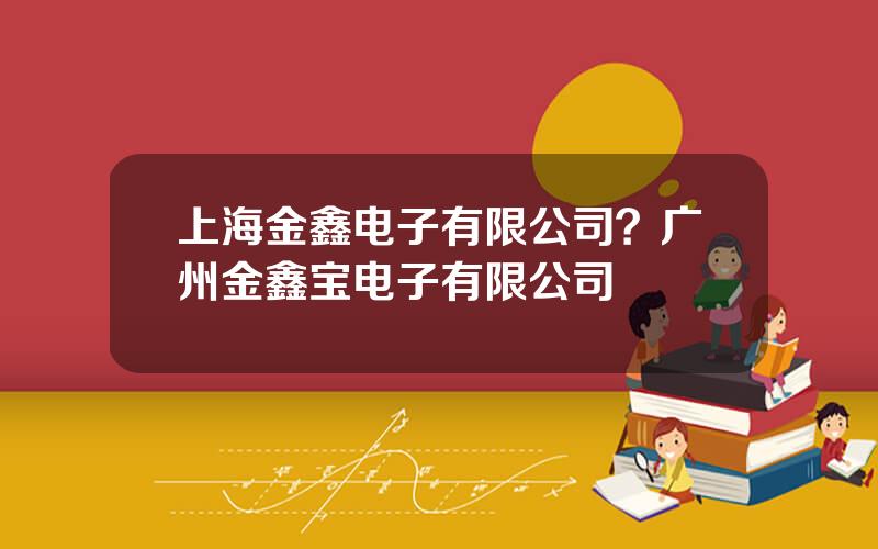 上海金鑫电子有限公司？广州金鑫宝电子有限公司