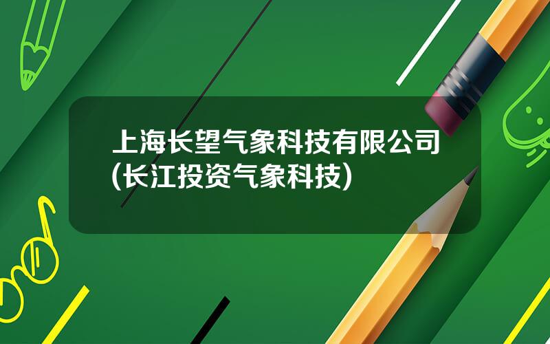 上海长望气象科技有限公司(长江投资气象科技)