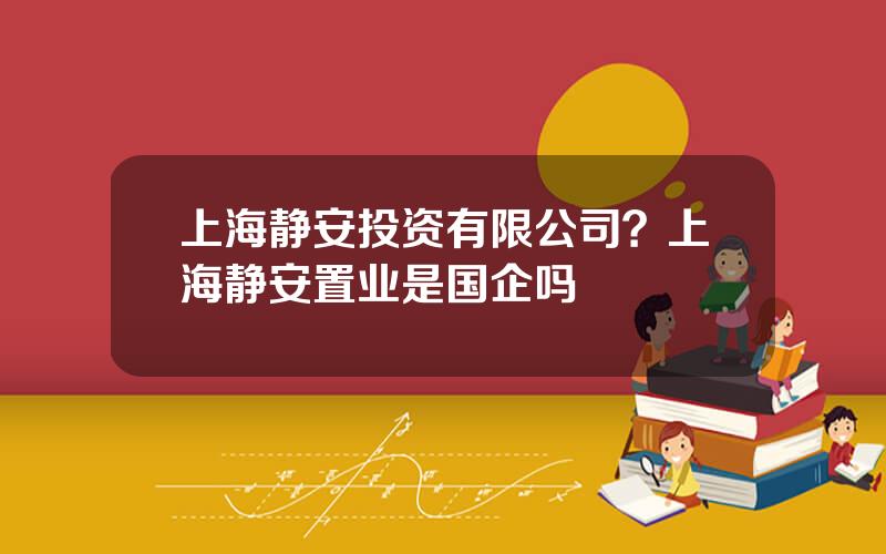上海静安投资有限公司？上海静安置业是国企吗