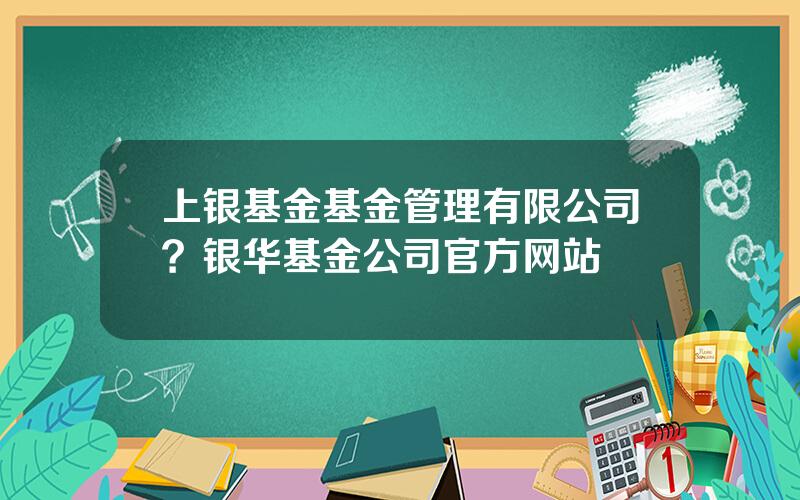 上银基金基金管理有限公司？银华基金公司官方网站