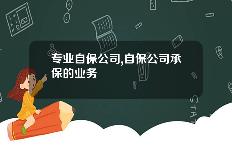专业自保公司,自保公司承保的业务