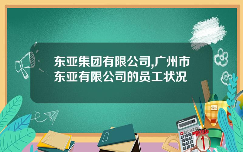 东亚集团有限公司,广州市东亚有限公司的员工状况