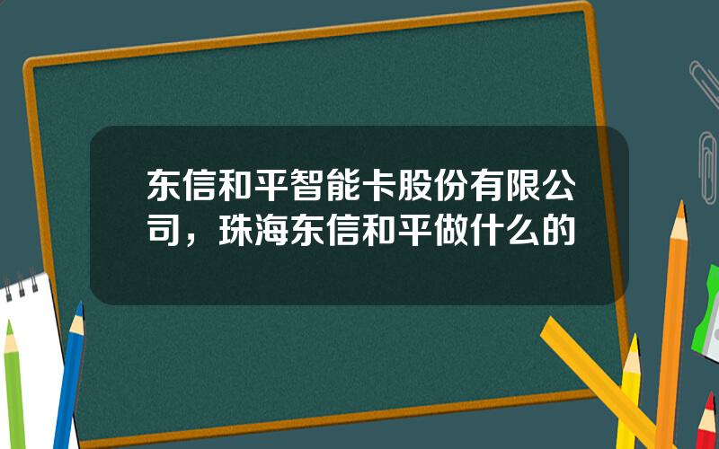 东信和平智能卡股份有限公司，珠海东信和平做什么的