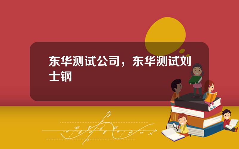 东华测试公司，东华测试刘士钢