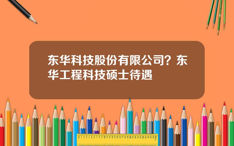 东华科技股份有限公司？东华工程科技硕士待遇