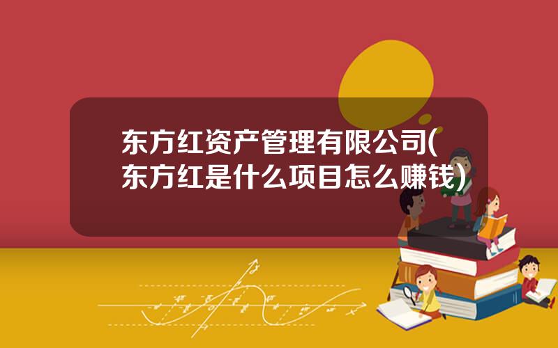 东方红资产管理有限公司(东方红是什么项目怎么赚钱)
