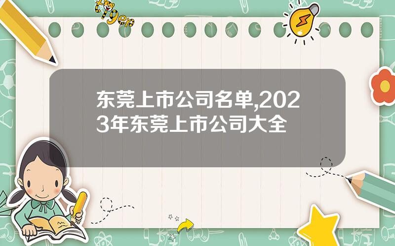 东莞上市公司名单,2023年东莞上市公司大全