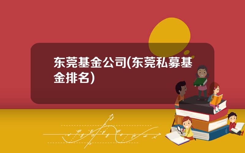 东莞基金公司(东莞私募基金排名)