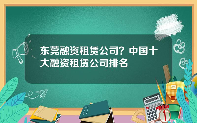 东莞融资租赁公司？中国十大融资租赁公司排名