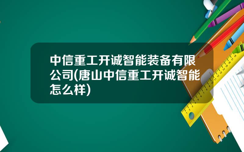 中信重工开诚智能装备有限公司(唐山中信重工开诚智能怎么样)