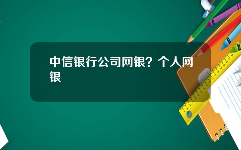 中信银行公司网银？个人网银