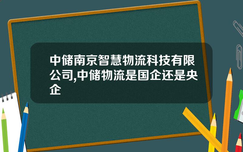 中储南京智慧物流科技有限公司,中储物流是国企还是央企