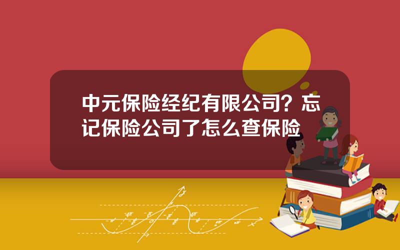中元保险经纪有限公司？忘记保险公司了怎么查保险