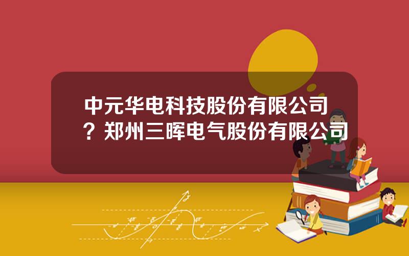 中元华电科技股份有限公司？郑州三晖电气股份有限公司