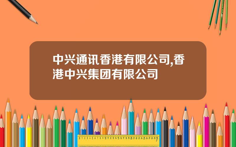 中兴通讯香港有限公司,香港中兴集团有限公司