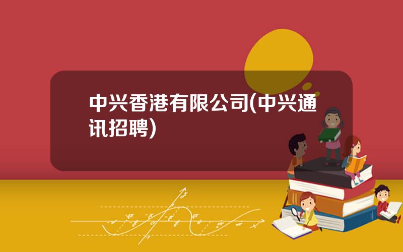 中兴香港有限公司(中兴通讯招聘)