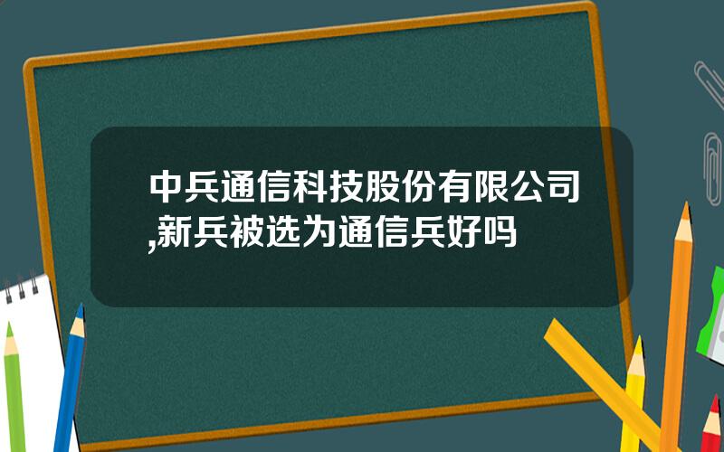 中兵通信科技股份有限公司,新兵被选为通信兵好吗