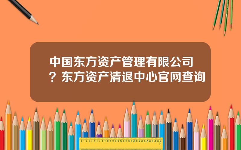中国东方资产管理有限公司？东方资产清退中心官网查询