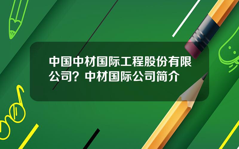 中国中材国际工程股份有限公司？中材国际公司简介