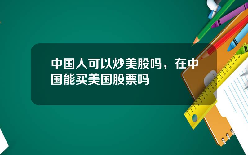 中国人可以炒美股吗，在中国能买美国股票吗