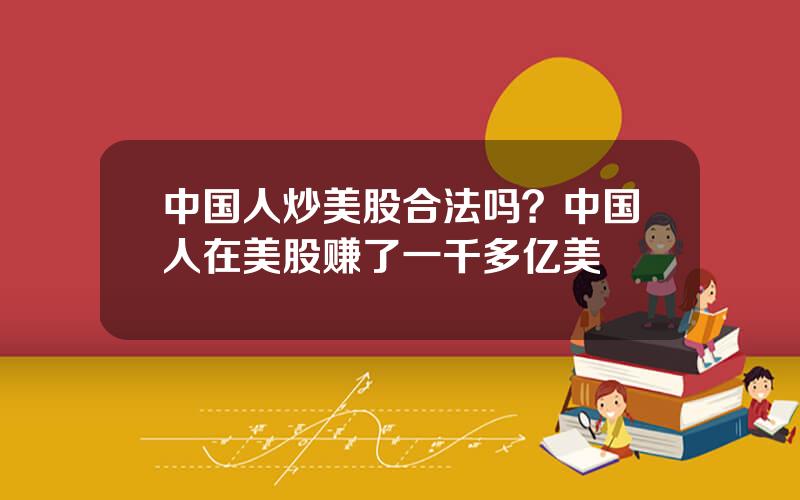 中国人炒美股合法吗？中国人在美股赚了一千多亿美