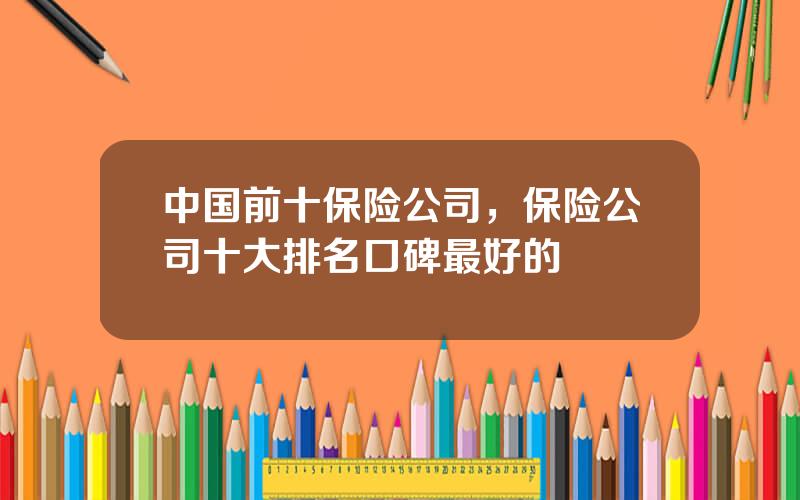 中国前十保险公司，保险公司十大排名口碑最好的