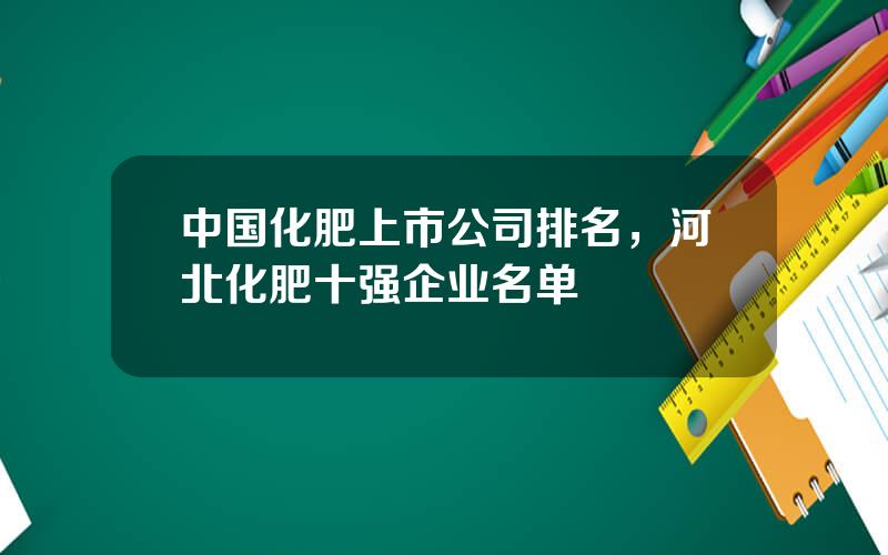 中国化肥上市公司排名，河北化肥十强企业名单