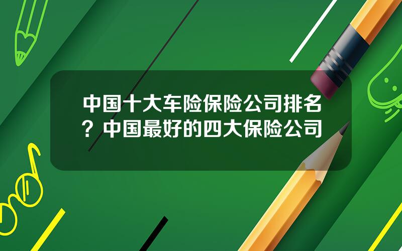 中国十大车险保险公司排名？中国最好的四大保险公司