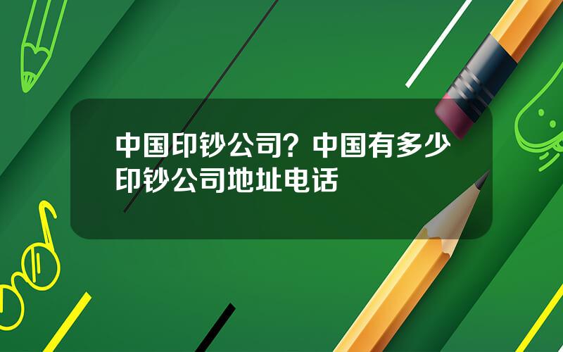 中国印钞公司？中国有多少印钞公司地址电话