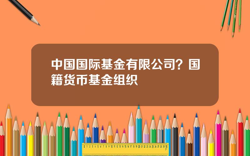 中国国际基金有限公司？国籍货币基金组织