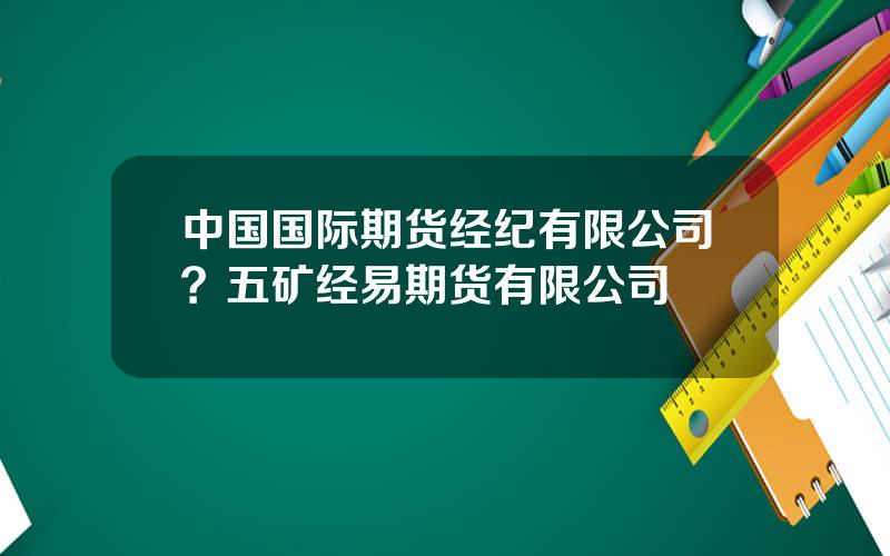 中国国际期货经纪有限公司？五矿经易期货有限公司