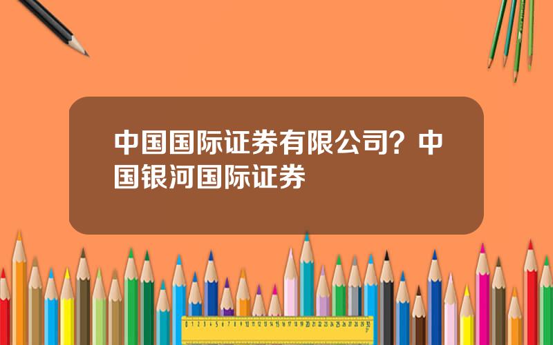 中国国际证券有限公司？中国银河国际证券