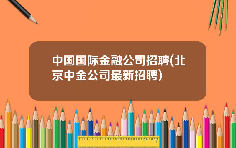中国国际金融公司招聘(北京中金公司最新招聘)