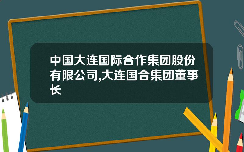 中国大连国际合作集团股份有限公司,大连国合集团董事长
